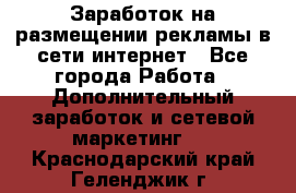  Заработок на размещении рекламы в сети интернет - Все города Работа » Дополнительный заработок и сетевой маркетинг   . Краснодарский край,Геленджик г.